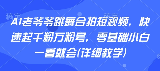 AI老爷爷跳舞合拍短视频，快速起千粉万粉号，零基础小白一看就会(详细教学)-旺仔资源库