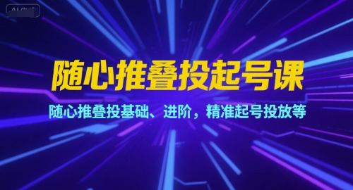 随心推叠投起号课，随心推叠投基础、进阶，精准起号投放等-旺仔资源库