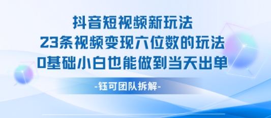 抖音短视频新玩法，23条视频变现六位数，0基础小白也能做到当天出单-旺仔资源库