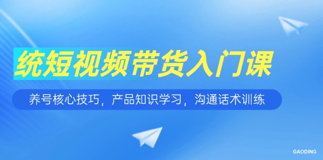 短视频带货入门课，养号核心技巧，产品知识学习，沟通话术训练-旺仔资源库