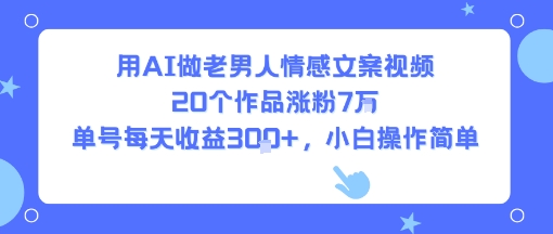 用AI做老男人情感文案视频，20个作品涨粉7W，单号每天收益3张+，小白操作简单-旺仔资源库
