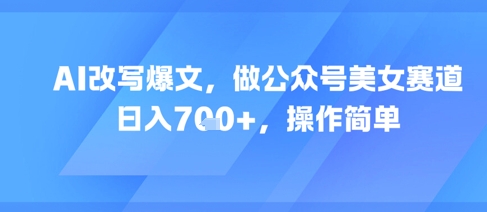 AI改写爆文，做公众号美女赛道，日入7张+，操作简单-旺仔资源库