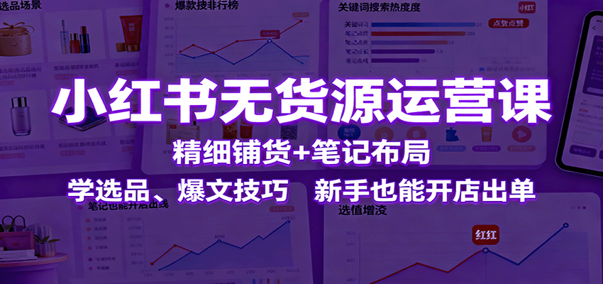 小红书无货源运营课：精细铺货+笔记布局，学选品、爆文技巧，新手也能开店出单-旺仔资源库