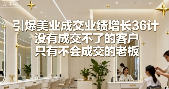 引爆美业成交业绩增长36计，没有成交不了的客户，只有不会成交的老板-旺仔资源库