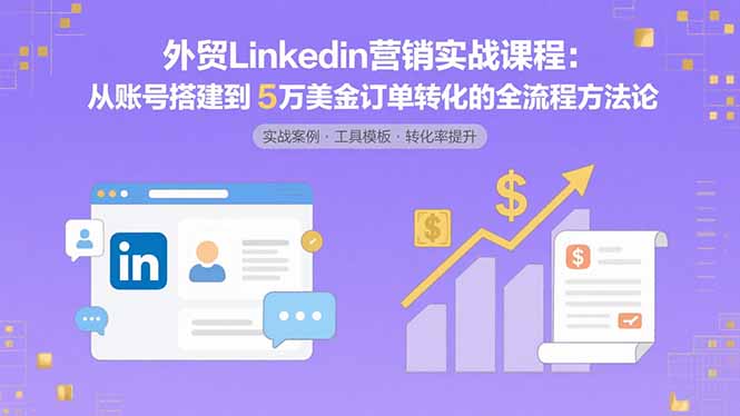 外贸LinkedIn营销实战课程：从账号搭建到5万美金订单转化的全流程方法论-旺仔资源库