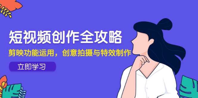 短视频创作全攻略，剪映功能运用，创意拍摄与特效制作-旺仔资源库