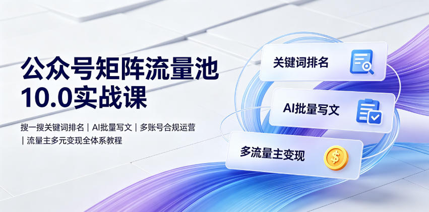 公众号矩阵流量池10.0实战课｜搜一搜关键词排名、AI批量写文、多账号合规运营、流量主多元变现全体系教程-旺仔资源库
