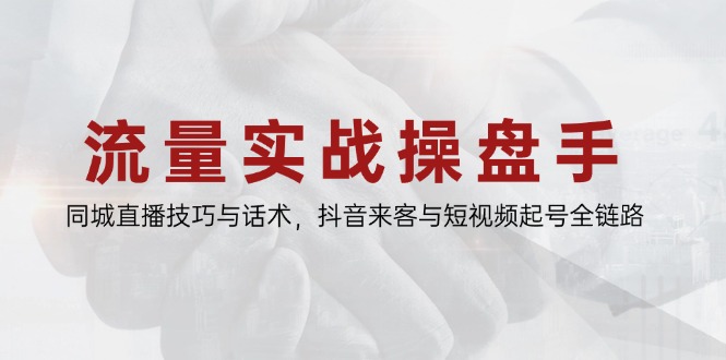 流量实战操盘手，同城直播技巧与话术，抖音来客与短视频起号全链路-旺仔资源库