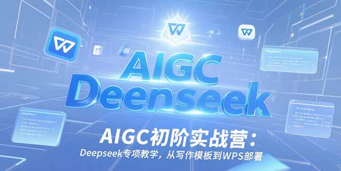 AIGC初阶实战营：Deepseek专项教学，从写作模板到WPS部署-旺仔资源库