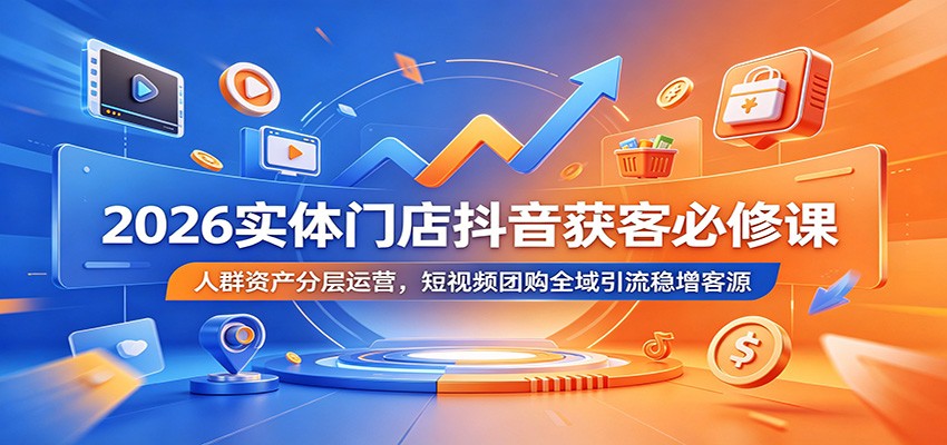 2026实体门店抖音获客必修课：人群资产分层运营，短视频团购全域引流稳增客源-旺仔资源库