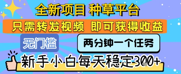 全新项目 种草平台 只需要转发任务视频 即可获得收益 新手小白每天稳定3张+【揭秘】-旺仔资源库