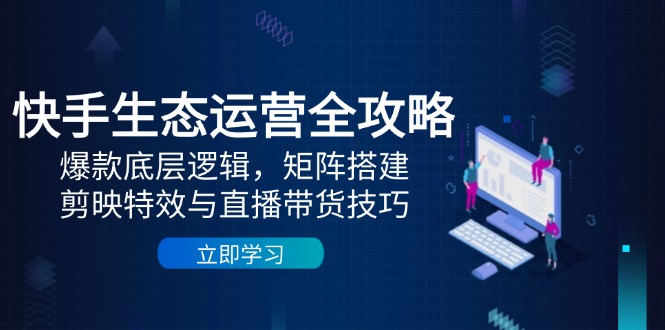 快手生态运营全攻略：爆款底层逻辑，矩阵搭建，剪映特效与直播带货技巧-旺仔资源库