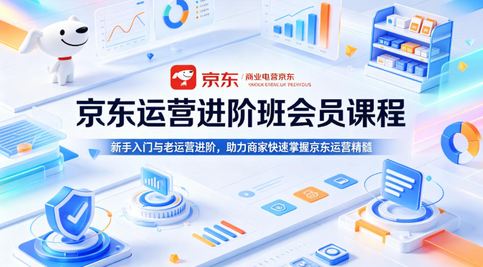 京东运营进阶班会员课程，新手入门与老运营进阶，助力商家快速掌握京东运营精髓-旺仔资源库