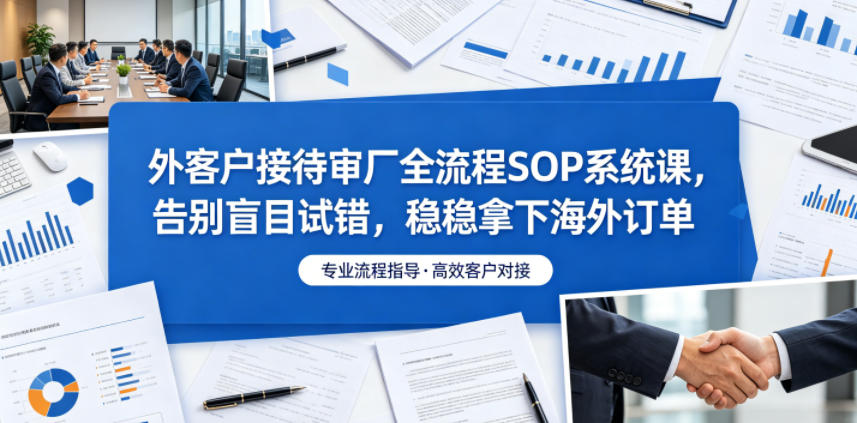 外客户接待审厂全流程SOP系统课，告别盲目试错，稳稳拿下海外订单-旺仔资源库