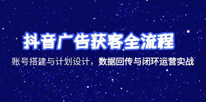 抖音广告获客全流程，账号搭建与计划设计，数据回传与闭环运营实战-旺仔资源库