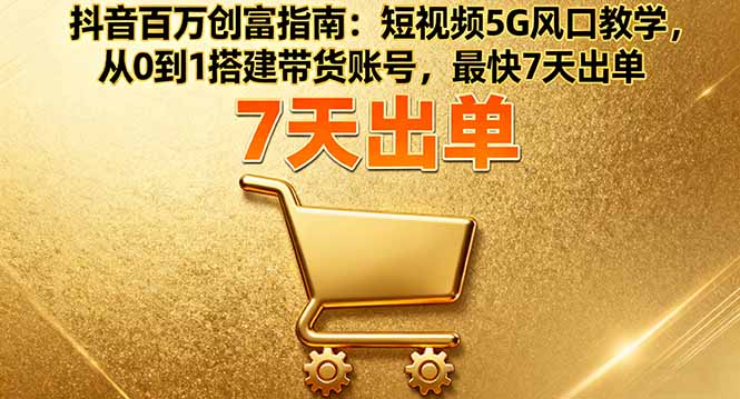抖音百万创富指南：短视频5G风口教学，从0到1搭建带货账号，最快7天出单-旺仔资源库