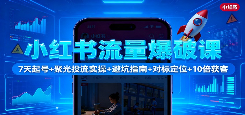 小红书流量爆破课:7天起号+聚光投流实操+避坑指南+对标定位+10倍获客-旺仔资源库