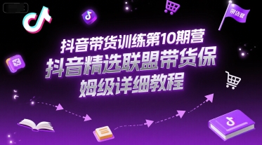 抖音带货训练第10期营，抖音精选联盟带货保姆级详细教程-旺仔资源库