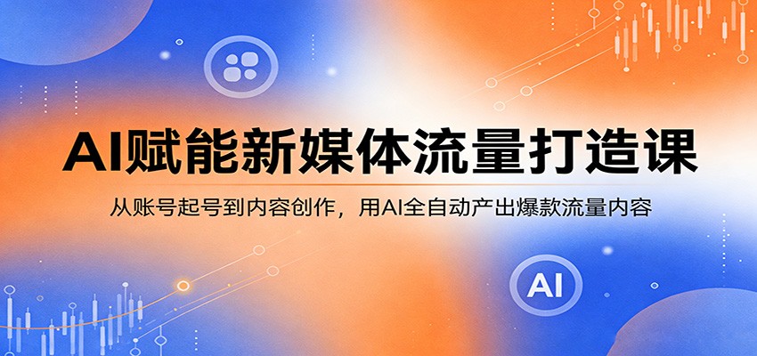 AI赋能新媒体流量打造课:从账号起号到内容创作,用AI全自动产出爆款流量内容-旺仔资源库