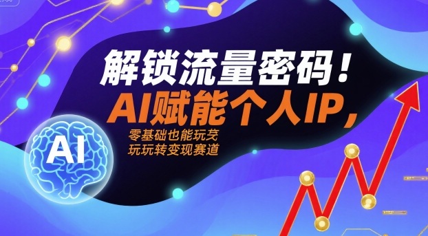 解锁流量密码！AI赋能个人IP，零基础也能玩转变现赛道-旺仔资源库