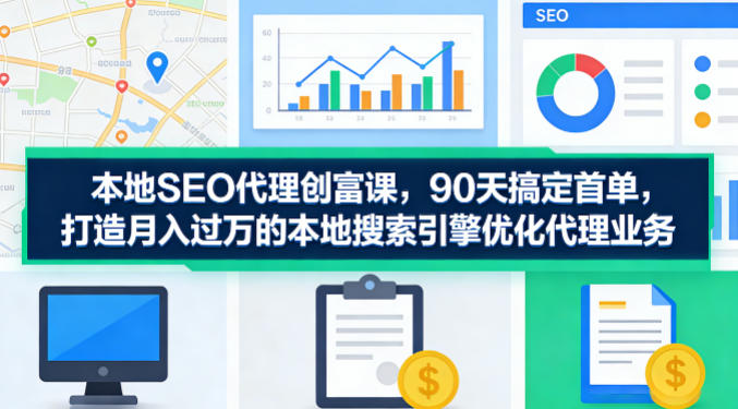 本地SEO代理创富课，90天搞定首单，助您打造月入过W的本地搜索引擎优化代理业务-旺仔资源库