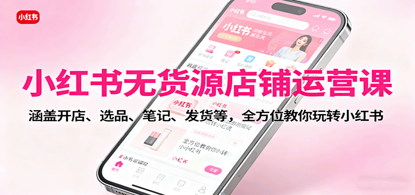 小红书无货源店铺运营课：涵盖开店、选品、笔记、发货等，全方位教你玩转小红书-旺仔资源库