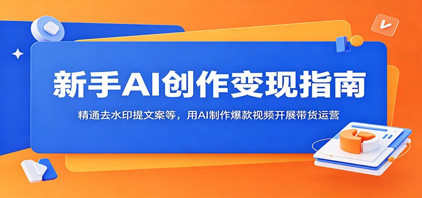 新手AI创作变现指南:精通去水印提文案等,用AI制作爆款视频开展带货运营-旺仔资源库