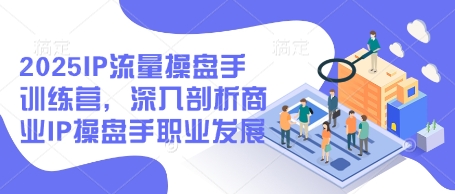 2025IP流量操盘手训练营，深入剖析商业IP操盘手职业发展(更新)-旺仔资源库