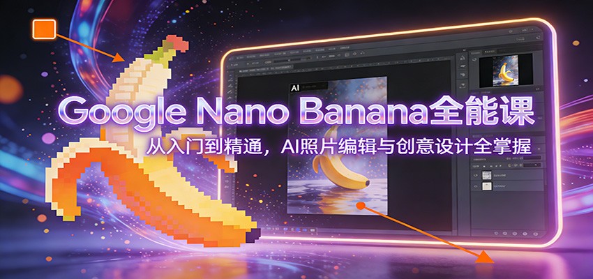 Google Nano Banana全能课：从入门到精通，AI照片编辑与创意设计全掌握-旺仔资源库