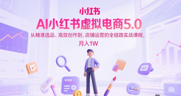 AI小红书虚拟电商5.0，从精准选品、高效创作到，店铺运营的全链路实战课程，月入1W(更新中)-旺仔资源库