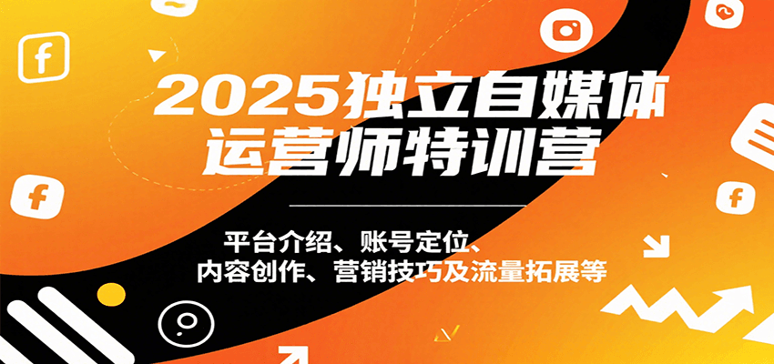 2025独立自媒体运营师特训营：平台介绍、账号定位、内容创作、营销技巧及流量拓展等-旺仔资源库