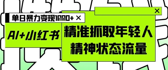AI+小红书图文，精准抓取年轻人精神状态流量，单日暴力变现多张-旺仔资源库