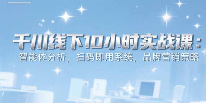 6月千川线下10小时实战课：智能体分析，扫码即用系统，品牌营销策略-旺仔资源库