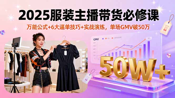 2025服装主播带货必修课，万能公式+6大逼单技巧+实战演练，单场GMV破50万-旺仔资源库