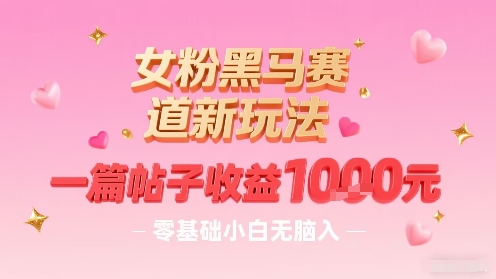 女粉黑马赛道新玩法，一篇帖子收益1k，零基础小白无脑入非常适合-旺仔资源库
