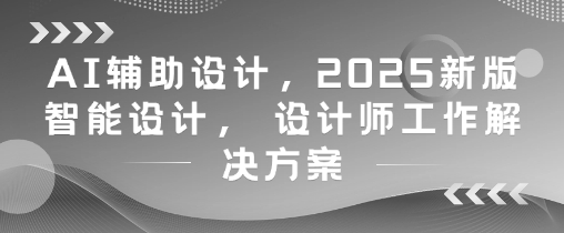 AI辅助设计，2025新版智能设计， 设计师工作解决方案-旺仔资源库