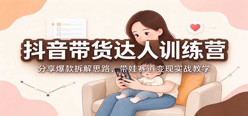 抖音带货达人训练营：分享爆款拆解思路，带娃赛道变现实战教学-旺仔资源库