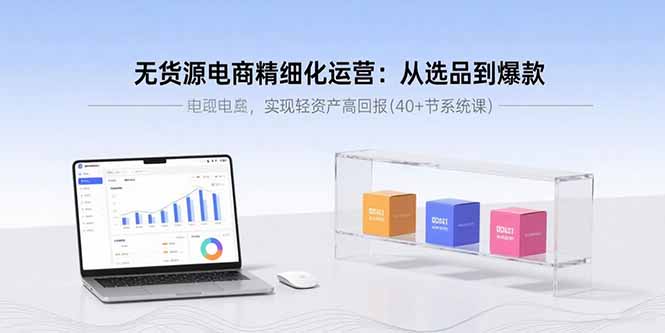 无货源电商精细化运营：从选品到爆款，实现轻资产高回报(40+节系统课-旺仔资源库