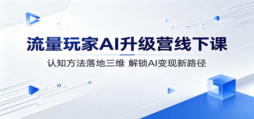 流量玩家AI升级营线下课：认知方法落地三维，解锁AI变现新路径-旺仔资源库