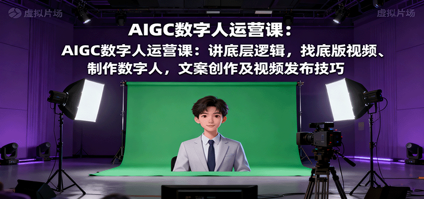 AIGC数字人运营课：讲底层逻辑，找底版视频、制作数字人，文案创作及视频发布技巧-旺仔资源库