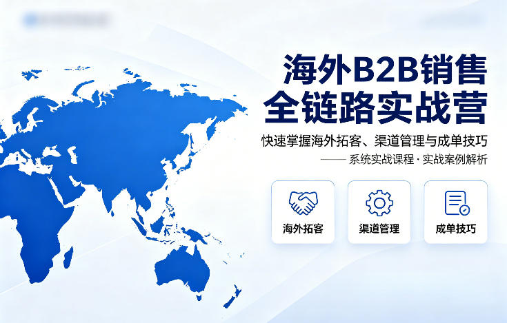 海外B2B销售全链路实战营,快速掌握海外拓客、渠道管理与成单技巧-旺仔资源库