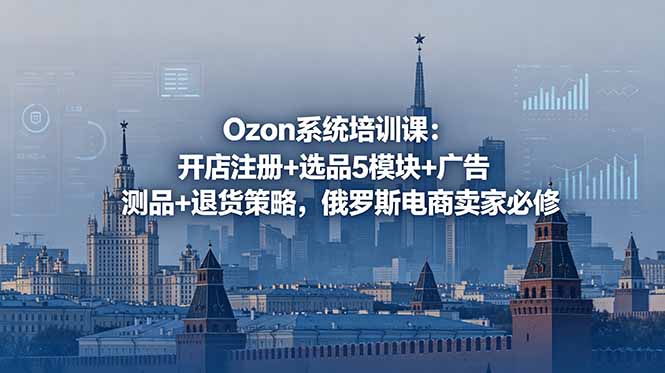 Ozon系统培训课：开店注册+选品5模块+广告测品+退货策略，俄罗斯电商卖家必修-旺仔资源库