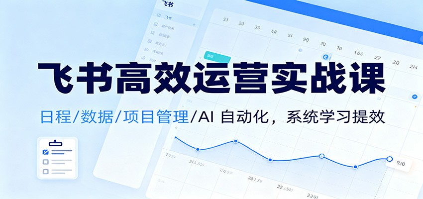 飞书高效运营实战课:日程/数据/项目管理/AI 自动化,系统学习提效-旺仔资源库