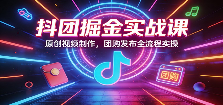 抖团掘金实战课：原创视频制作，团购发布全流程实操-旺仔资源库