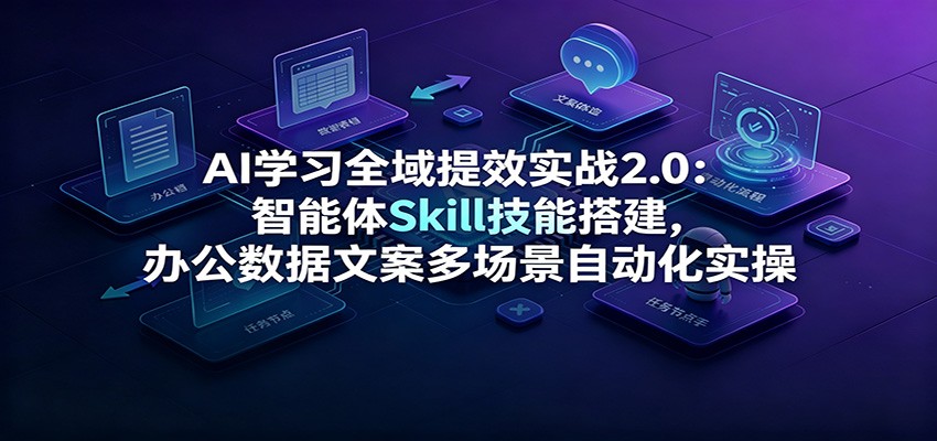 AI学习全域提效实战2.0:智能体Skill技能搭建,办公数据文案多场景自动化实操-旺仔资源库