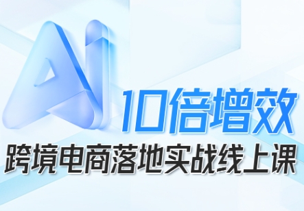 跨境电商10倍增效，跨境电商AI落地实战线上课-旺仔资源库