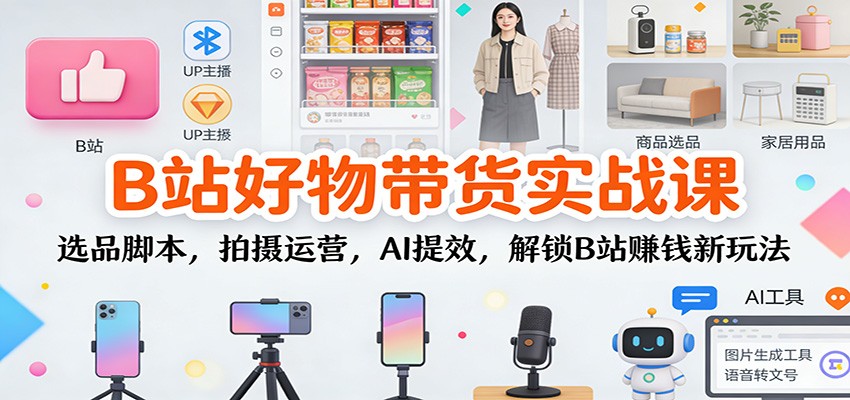 B站好物带货实战课:选品脚本,拍摄运营,AI提效,解锁B站赚钱新玩法-旺仔资源库