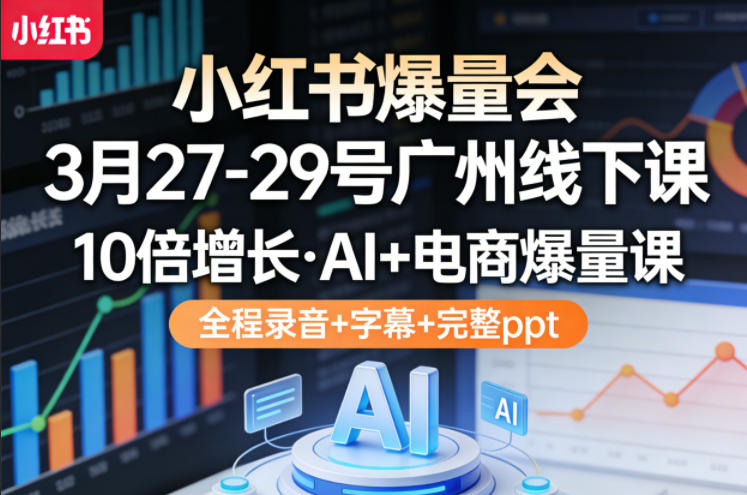 小红书爆量会3月27-29号广州线下课,10倍增长,AI+电商爆量课,全程录音+字幕+完整ppt-旺仔资源库