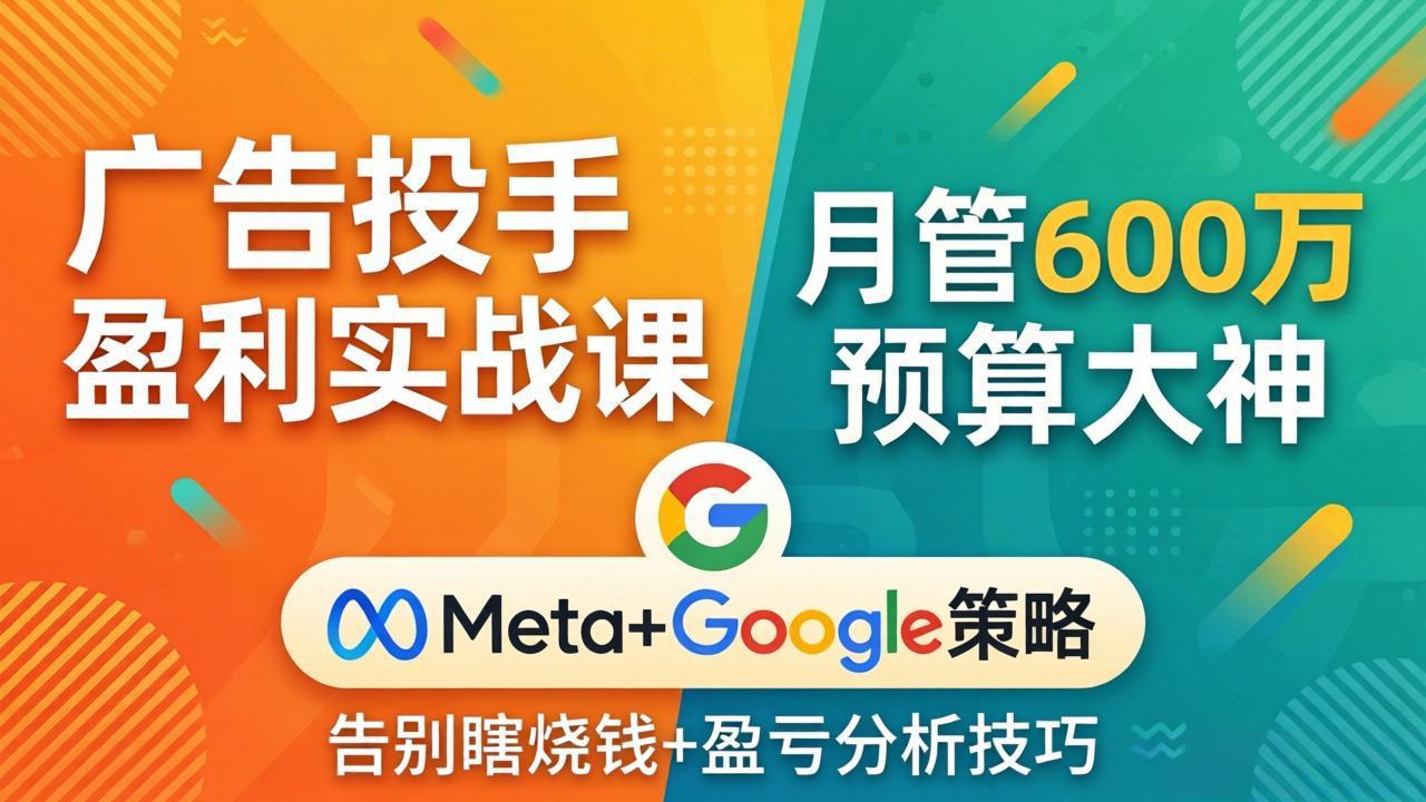 广告投手盈利实战课：月管600万预算大神，带你告别瞎烧钱，Meta+Google策略+盈亏分析-旺仔资源库