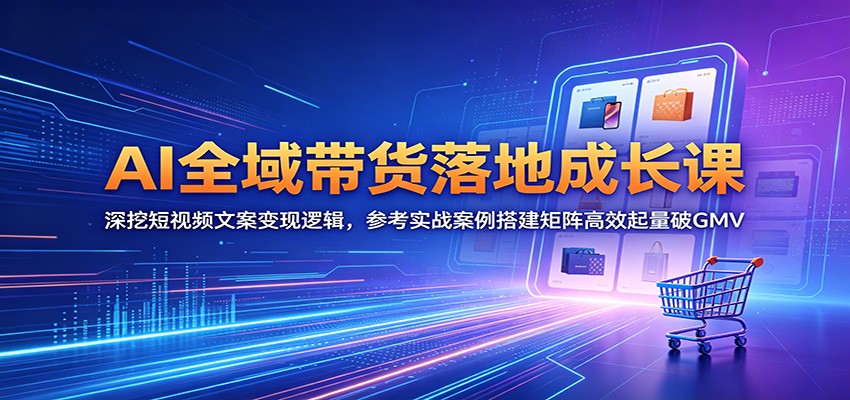 AI全域带货落地成长课:深挖短视频文案变现逻辑,参考实战案例搭建矩阵高效起量破GMV-旺仔资源库
